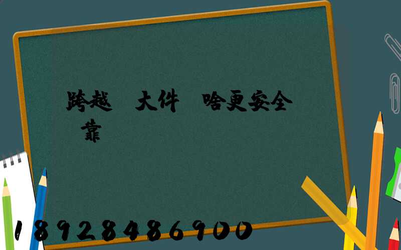 跨越運大件為啥更安全、靠譜？